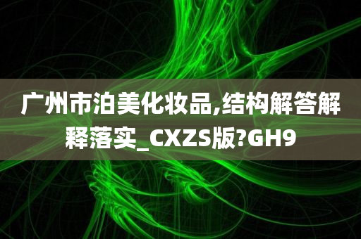 广州市泊美化妆品,结构解答解释落实_CXZS版?GH9