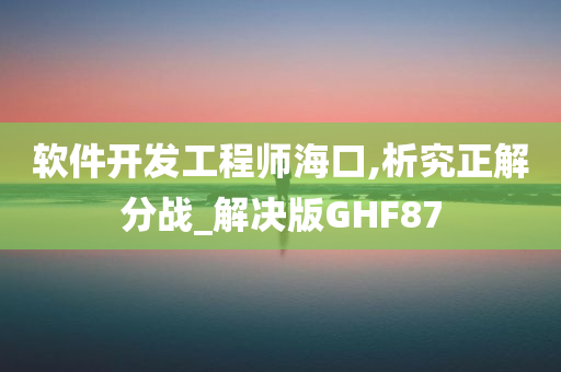 软件开发工程师海口,析究正解分战_解决版GHF87今晚必出三肖2025_2025新澳门精准免费提供·精确判断