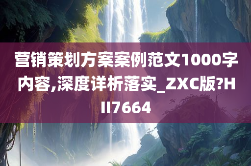 营销策划方案案例范文1000字内容,深度详析落实_ZXC版?HII7664