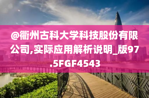 @衢州古科大学科技股份有限公司,实际应用解析说明_版97.5FGF4543