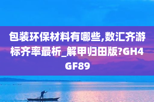 包装环保材料有哪些,数汇齐游标齐率最析_解甲归田版?GH4GF89