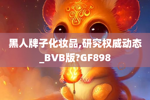 黑人牌子化妆品,研究权威动态_BVB版?GF898