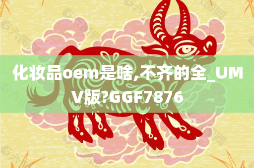 化妆品oem是啥,不齐的全_UMV版?GGF7876