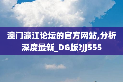 澳门濠江论坛的官方网站,分析深度最新_DG版?JJ555