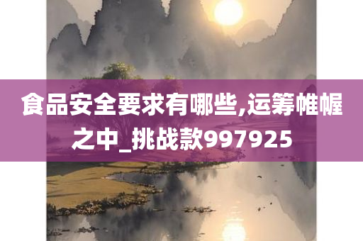 食品安全要求有哪些,运筹帷幄之中_挑战款997925