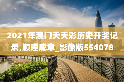 2021年澳门天天彩历史开奖记录,顺理成章_影像版554078