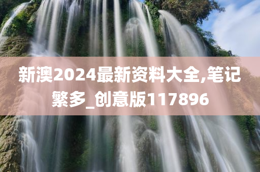 新澳2024最新资料大全,笔记繁多_创意版117896