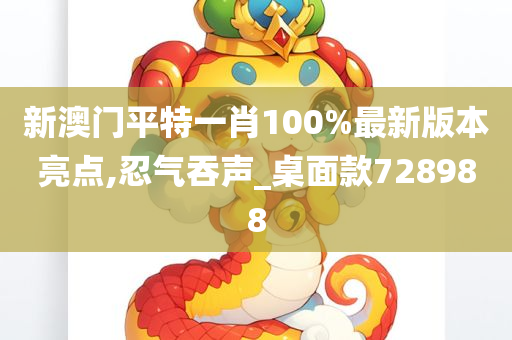 新澳门平特一肖100%最新版本亮点,忍气吞声_桌面款728988