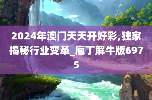 2024年澳门天天开好彩,独家揭秘行业变革_庖丁解牛版6975