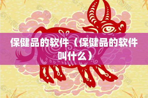 保健品的软件（保健品的软件叫什么）