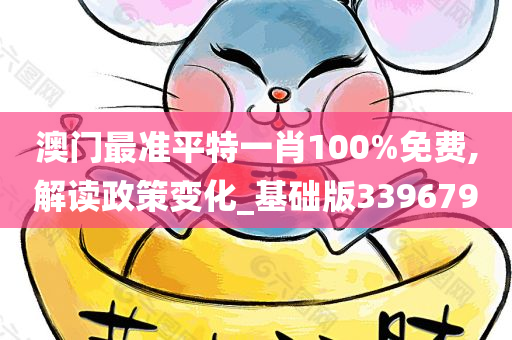 澳门最准平特一肖100%免费,解读政策变化_基础版339679