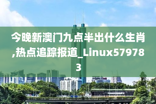 今晚新澳门九点半出什么生肖,热点追踪报道_Linux579783