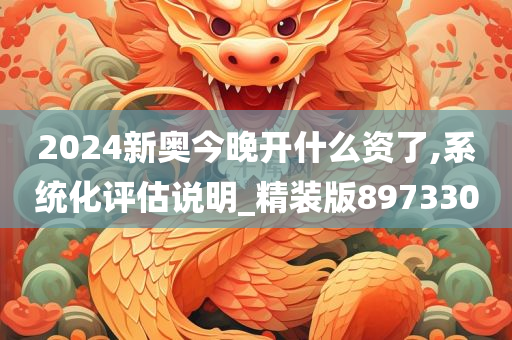 2024新奥今晚开什么资了,系统化评估说明_精装版897330