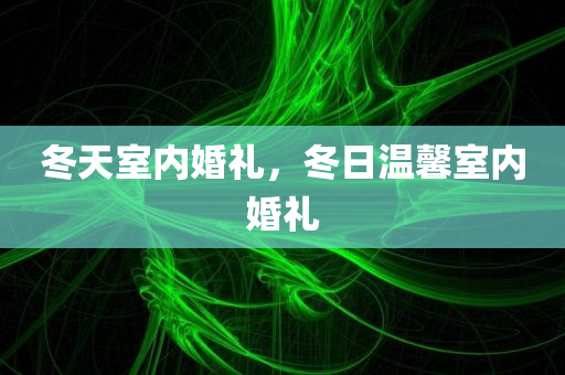 冬天室内婚礼，冬日温馨室内婚礼