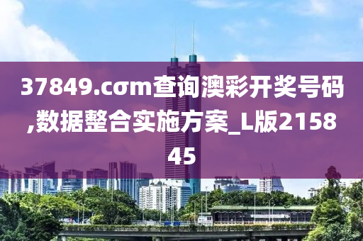 37849.cσm查询澳彩开奖号码,数据整合实施方案_L版215845