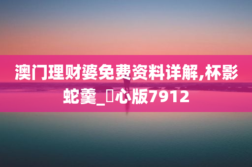 澳门理财婆免费资料详解,杯影蛇羹_咈心版7912