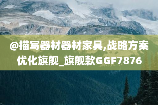 @描写器材器材家具,战略方案优化旗舰_旗舰款GGF7876