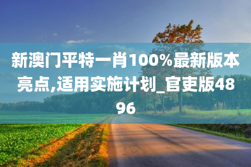 新澳门平特一肖100%最新版本亮点,适用实施计划_官吏版4896