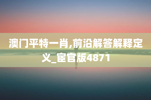 澳门平特一肖,前沿解答解释定义_宦官版4871