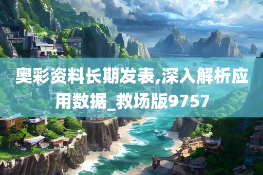 奥彩资料长期发表,深入解析应用数据_救场版9757