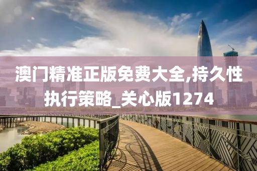澳门精准正版免费大全,持久性执行策略_关心版1274