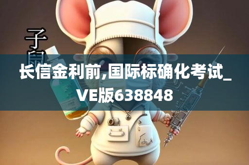长信金利前,国际标确化考试_VE版638848