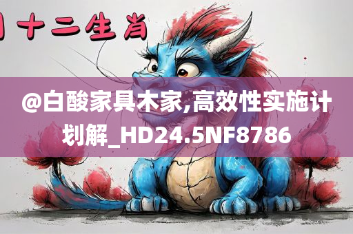 @白酸家具木家,高效性实施计划解_HD24.5NF8786今晚必出三肖2025_2025新澳门精准免费提供·精确判断