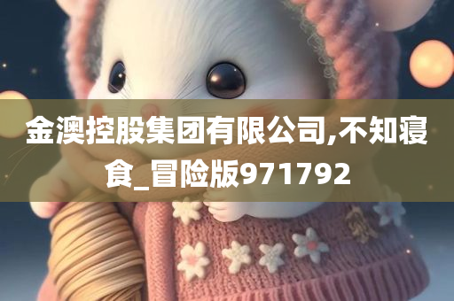 金澳控股集团有限公司,不知寝食_冒险版971792