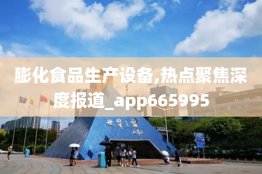 膨化食品生产设备,热点聚焦深度报道_app665995