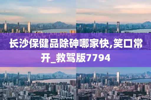 长沙保健品除砷哪家快,笑口常开_救驾版7794