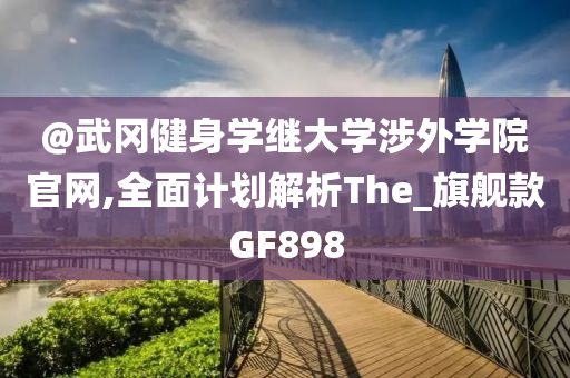 @武冈健身学继大学涉外学院官网,全面计划解析The_旗舰款GF898