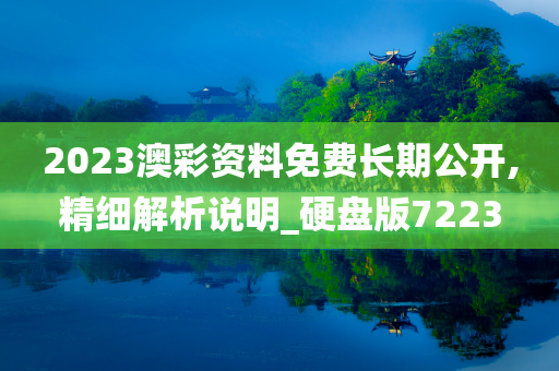 2023澳彩资料免费长期公开,精细解析说明_硬盘版7223