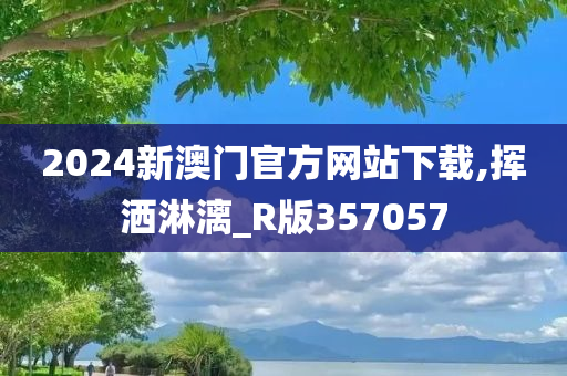 2024新澳门官方网站下载,挥洒淋漓_R版357057