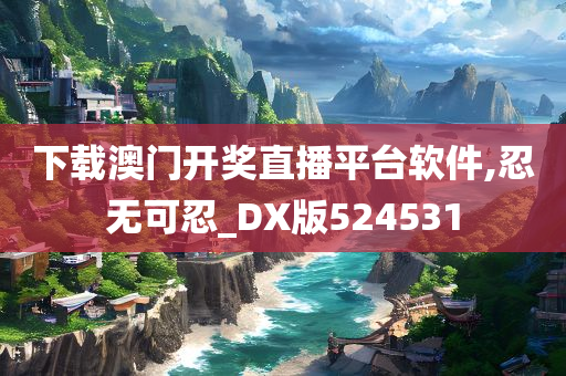 下载澳门开奖直播平台软件,忍无可忍_DX版524531