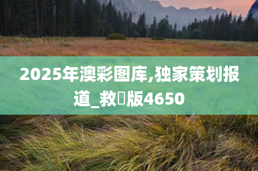 2025年澳彩图库,独家策划报道_救菑版4650