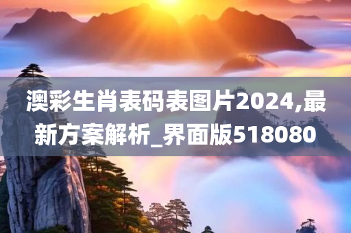 澳彩生肖表码表图片2024,最新方案解析_界面版518080