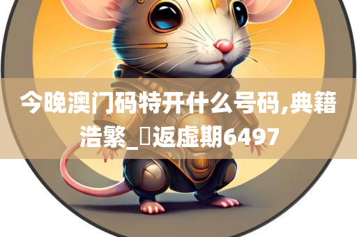 今晚澳门码特开什么号码,典籍浩繁_?返虚期6497