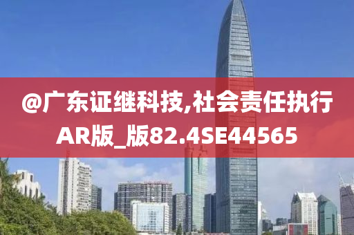 @广东证继科技,社会责任执行AR版_版82.4SE44565