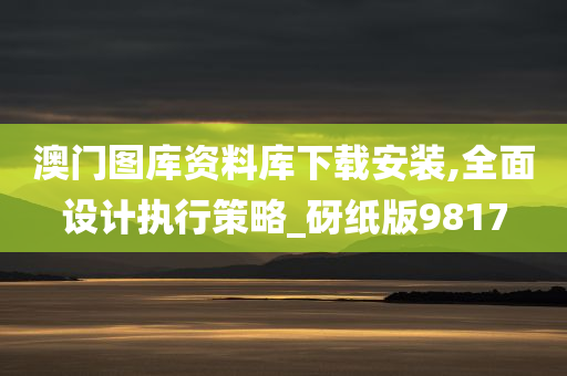澳门图库资料库下载安装,全面设计执行策略_砑纸版9817