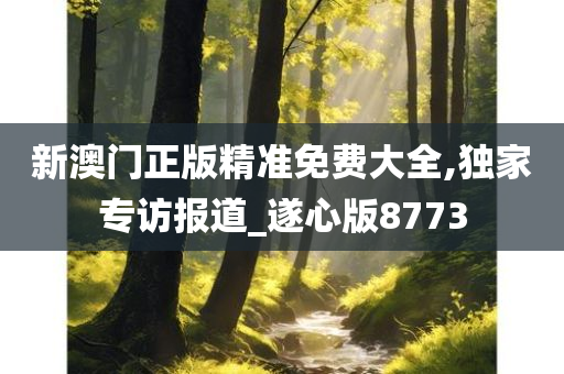 新澳门正版精准免费大全,独家专访报道_遂心版8773