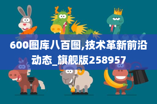 600图库八百图,技术革新前沿动态_旗舰版258957