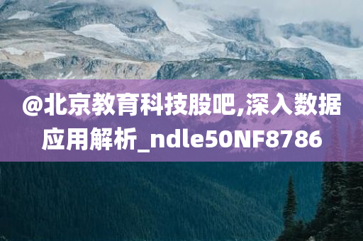 @北京教育科技股吧,深入数据应用解析_ndle50NF8786