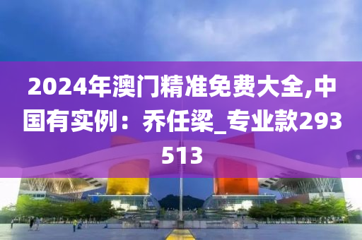 2024年澳门精准免费大全,中国有实例：乔任梁_专业款293513