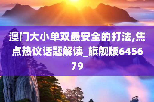 澳门大小单双最安全的打法,焦点热议话题解读_旗舰版645679