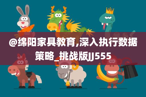 @绵阳家具教育,深入执行数据策略_挑战版JJ555今晚必出三肖2025_2025新澳门精准免费提供·精确判断