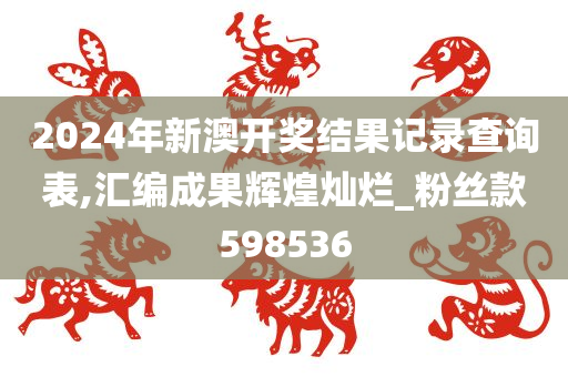 2024年新澳开奖结果记录查询表,汇编成果辉煌灿烂_粉丝款598536