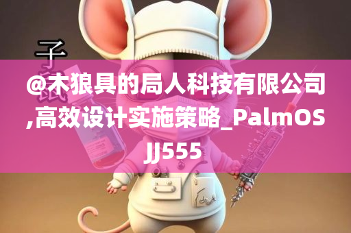 @木狼具的局人科技有限公司,高效设计实施策略_PalmOSJJ555