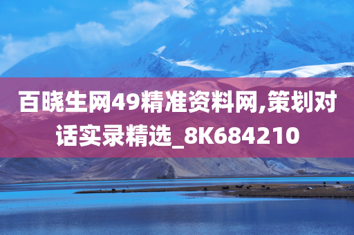 百晓生网49精准资料网,策划对话实录精选_8K684210