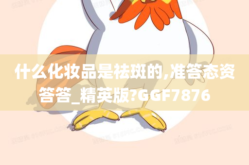 什么化妆品是祛斑的,准答态资答答_精英版?GGF7876