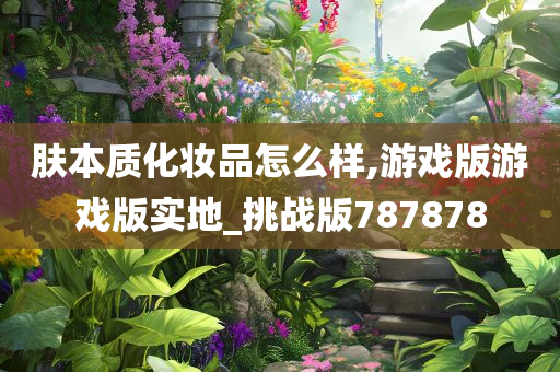 肤本质化妆品怎么样,游戏版游戏版实地_挑战版787878今晚必出三肖2025_2025新澳门精准免费提供·精确判断